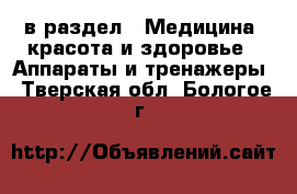  в раздел : Медицина, красота и здоровье » Аппараты и тренажеры . Тверская обл.,Бологое г.